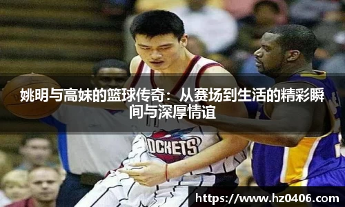 姚明与高妹的篮球传奇：从赛场到生活的精彩瞬间与深厚情谊