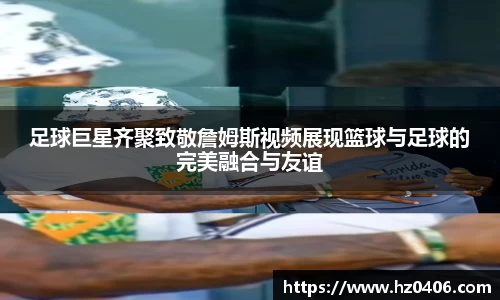 足球巨星齐聚致敬詹姆斯视频展现篮球与足球的完美融合与友谊