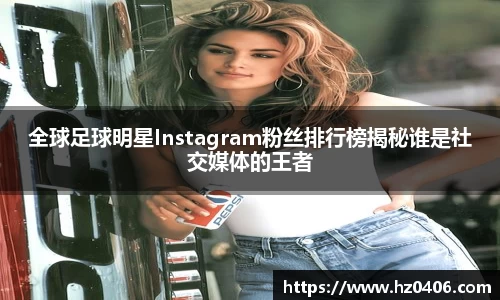 全球足球明星Instagram粉丝排行榜揭秘谁是社交媒体的王者