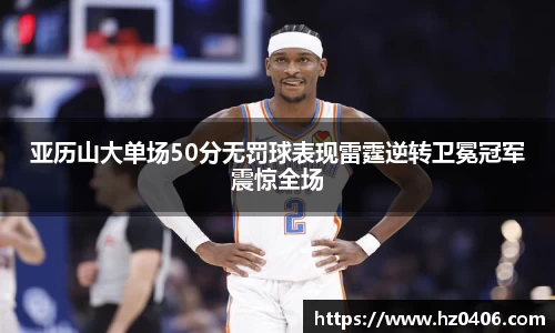 亚历山大单场50分无罚球表现雷霆逆转卫冕冠军震惊全场