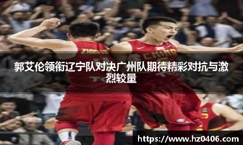 郭艾伦领衔辽宁队对决广州队期待精彩对抗与激烈较量