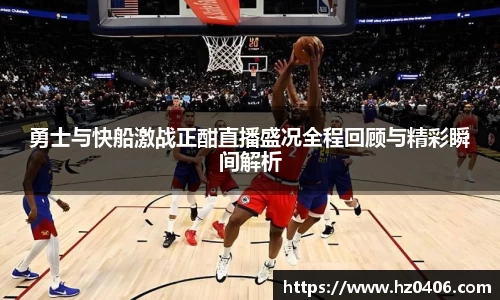 勇士与快船激战正酣直播盛况全程回顾与精彩瞬间解析