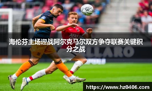 海伦芬主场迎战阿尔克马尔双方争夺联赛关键积分之战