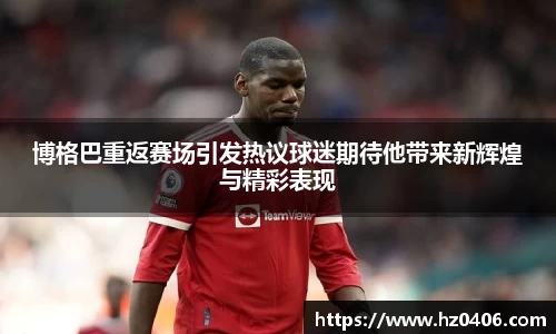 博格巴重返赛场引发热议球迷期待他带来新辉煌与精彩表现