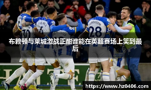 布赖顿与莱城激战正酣谁能在英超赛场上笑到最后